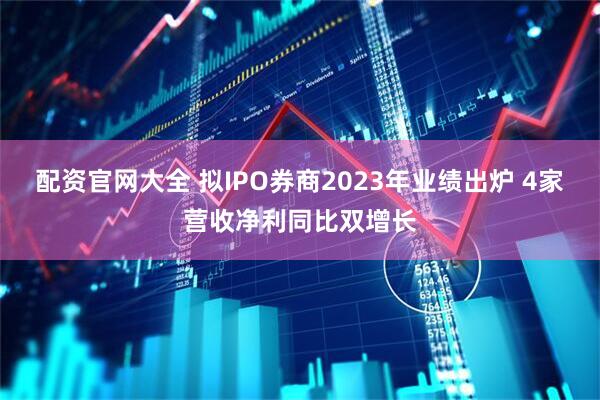 配资官网大全 拟IPO券商2023年业绩出炉 4家营收净利同比双增长