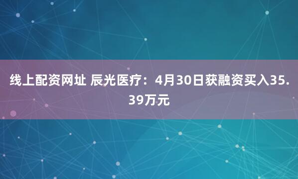 线上配资网址 辰光医疗：4月30日获融资买入35.39万元