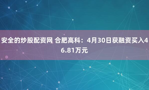 安全的炒股配资网 合肥高科：4月30日获融资买入46.81万元