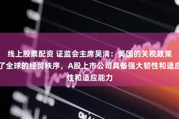 线上股票配资 证监会主席吴清：美国的关税政策冲击了全球的经贸秩序，A股上市公司具备强大韧性和适应能力