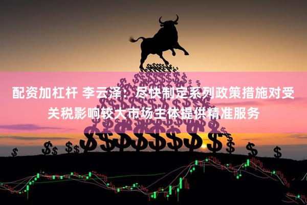 配资加杠杆 李云泽：尽快制定系列政策措施对受关税影响较大市场主体提供精准服务