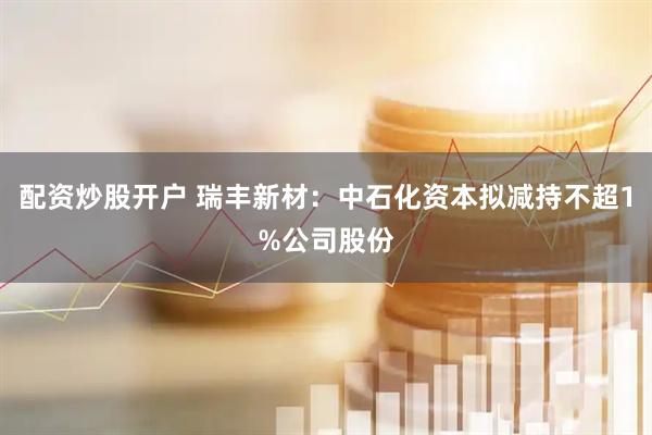 配资炒股开户 瑞丰新材：中石化资本拟减持不超1%公司股份