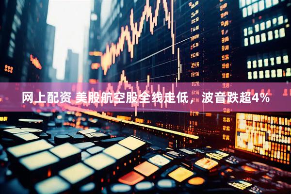 网上配资 美股航空股全线走低，波音跌超4%