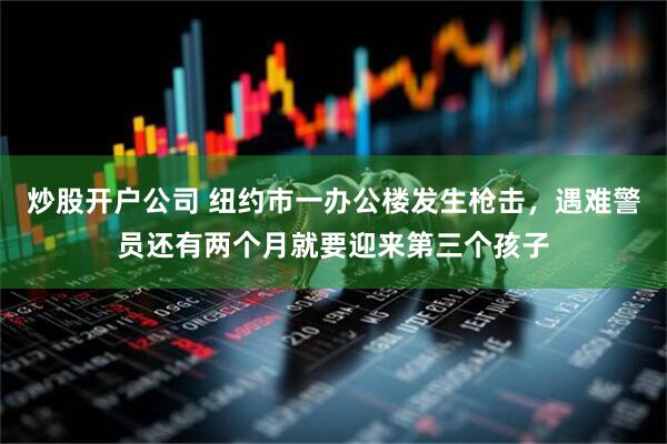 炒股开户公司 纽约市一办公楼发生枪击，遇难警员还有两个月就要迎来第三个孩子