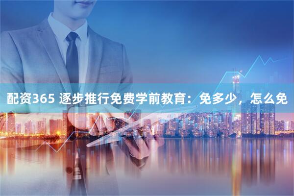 配资365 逐步推行免费学前教育：免多少，怎么免