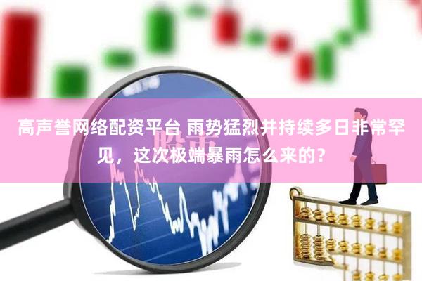 高声誉网络配资平台 雨势猛烈并持续多日非常罕见，这次极端暴雨怎么来的？