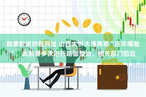 股票配资炒股网址 山西太忻大道再现“连环爆胎”，此前曾多次进行路面整治，相关部门回应