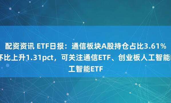 配资资讯 ETF日报：通信板块A股持仓占比3.61%，环比上升1.31pct，可关注通信ETF、创业板人工智能ETF