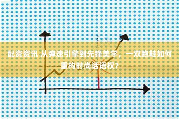 配资资讯 从弹速引擎到先锋美学，一双跑鞋如何重构时尚话语权？