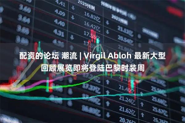 配资的论坛 潮流 | Virgil Abloh 最新大型回顾展览即将登陆巴黎时装周