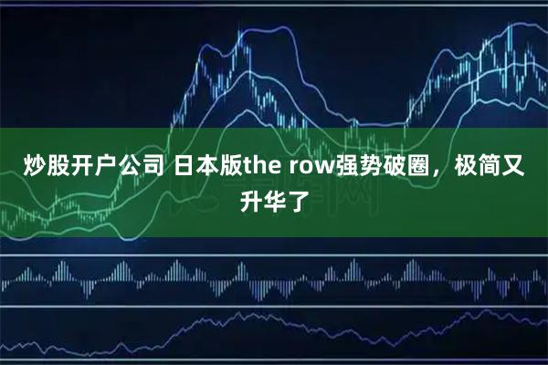 炒股开户公司 日本版the row强势破圈，极简又升华了