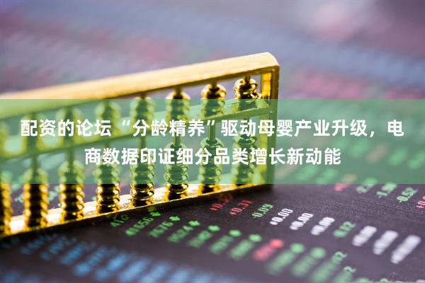 配资的论坛 “分龄精养”驱动母婴产业升级，电商数据印证细分品类增长新动能