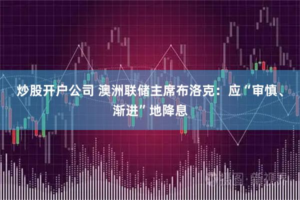 炒股开户公司 澳洲联储主席布洛克：应“审慎、渐进”地降息