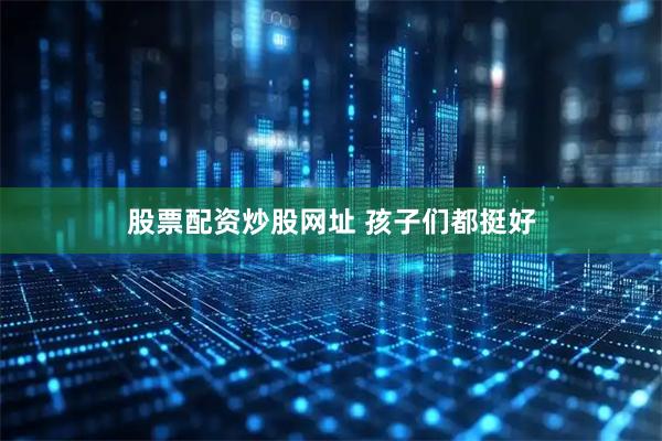 股票配资炒股网址 孩子们都挺好