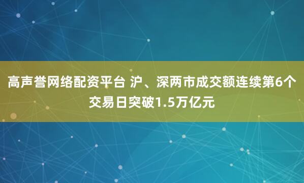 高声誉网络配资平台 沪、深两市成交额连续第6个交易日突破1.5万亿元
