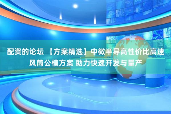 配资的论坛 【方案精选】中微半导高性价比高速风筒公模方案 助力快速开发与量产