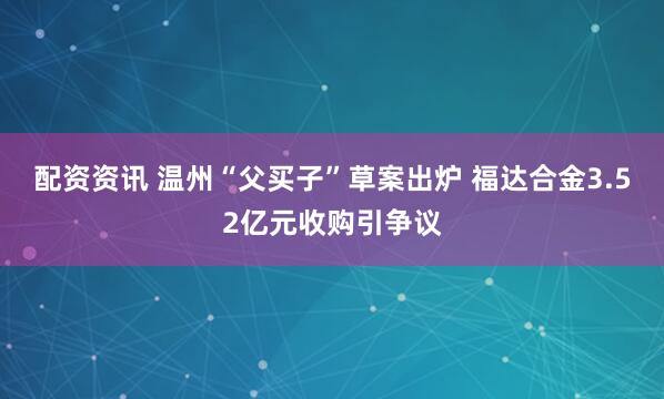配资资讯 温州“父买子”草案出炉 福达合金3.52亿元收购引争议