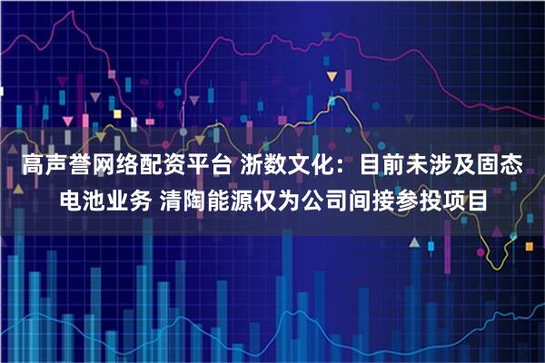 高声誉网络配资平台 浙数文化：目前未涉及固态电池业务 清陶能源仅为公司间接参投项目