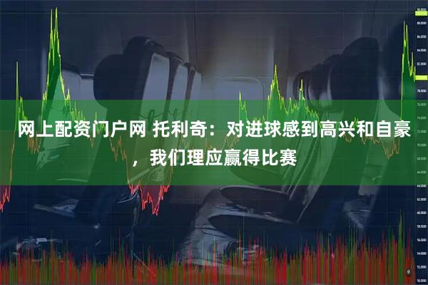 网上配资门户网 托利奇：对进球感到高兴和自豪，我们理应赢得比赛