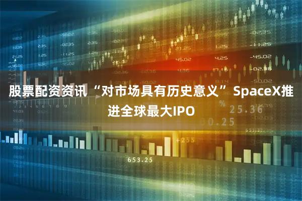 股票配资资讯 “对市场具有历史意义” SpaceX推进全球最大IPO