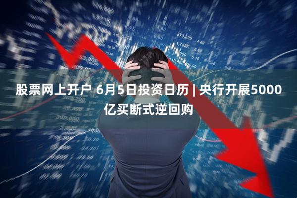股票网上开户 6月5日投资日历 | 央行开展5000亿买断式逆回购